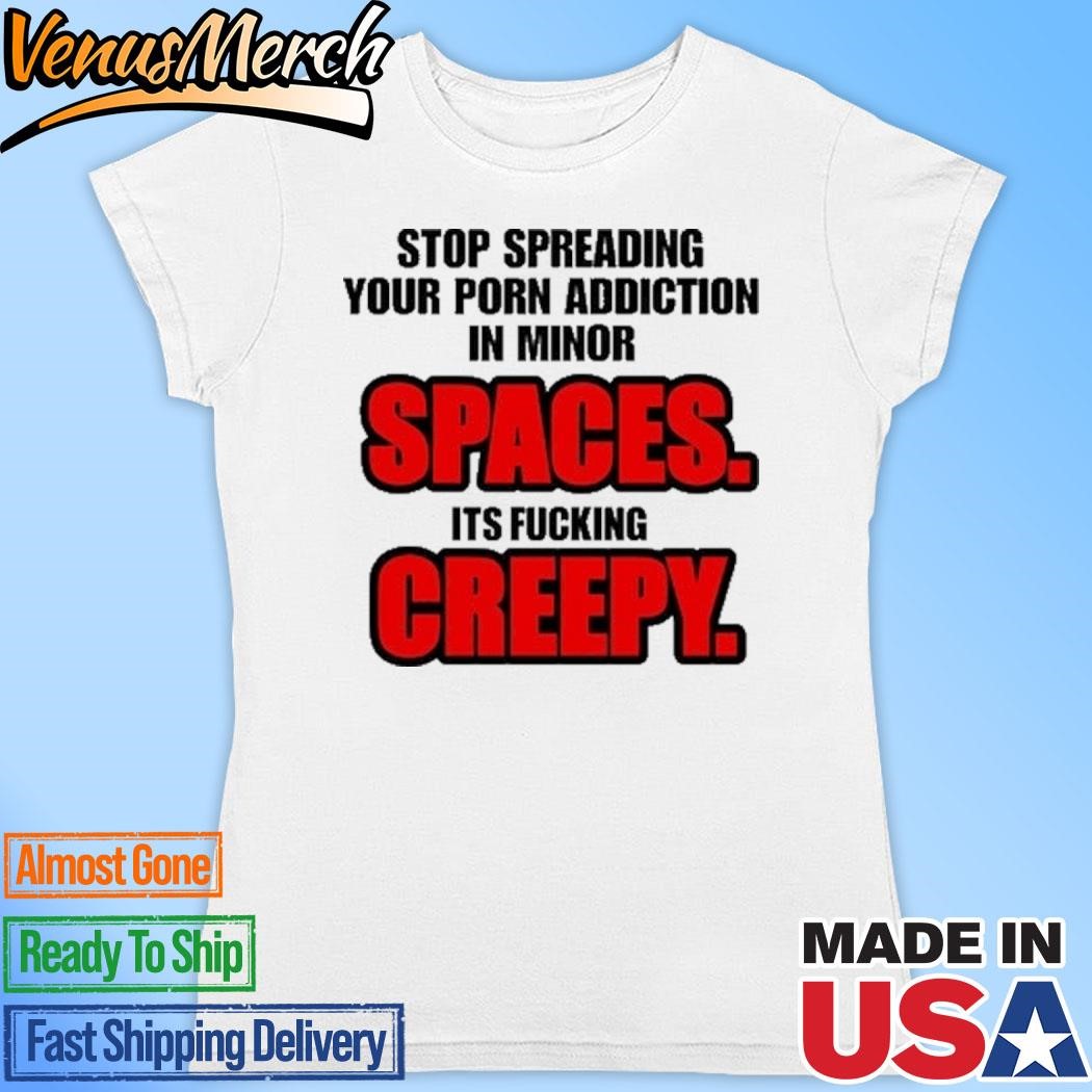 Official Stop Spreading Your Porn Addiction In Minor Spaces Its Fucking  Creepy Funny Shirt, hoodie and long sleeve tee