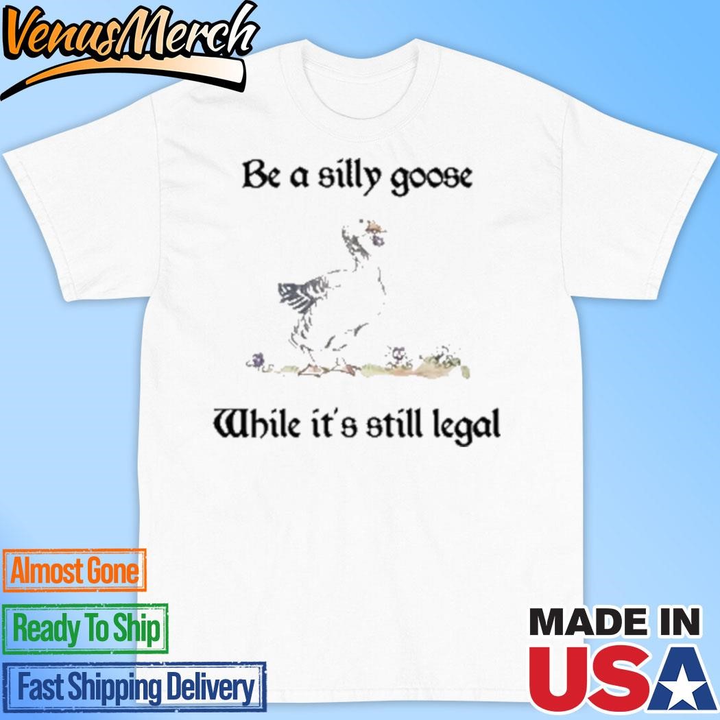 Official Be A Silly Goose While It’s Still Legal Shirt