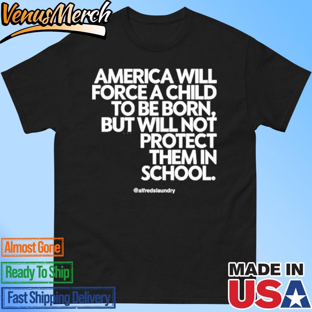 Official America Will Force A Child To Be Born But Not Protect Them In School Shirt