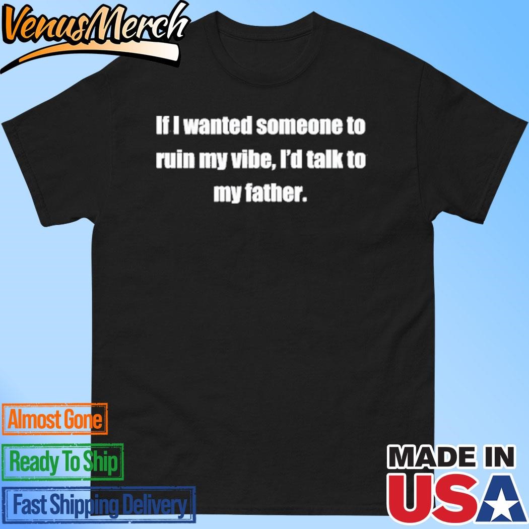 Official Dad Kills My Vibe If I Wanted Someone To Ruin My Vibe I'd Talk To My Father Shirt