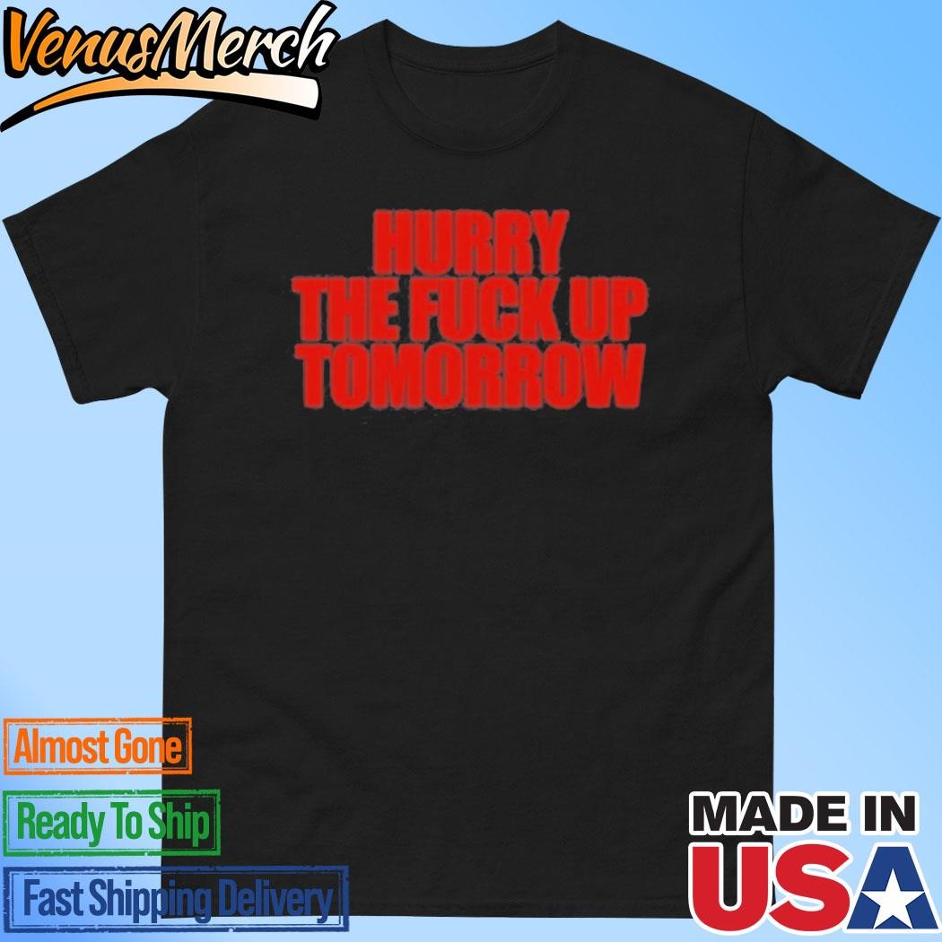 Official Hurry The Fuck Up Tomorrow Funny Shirt