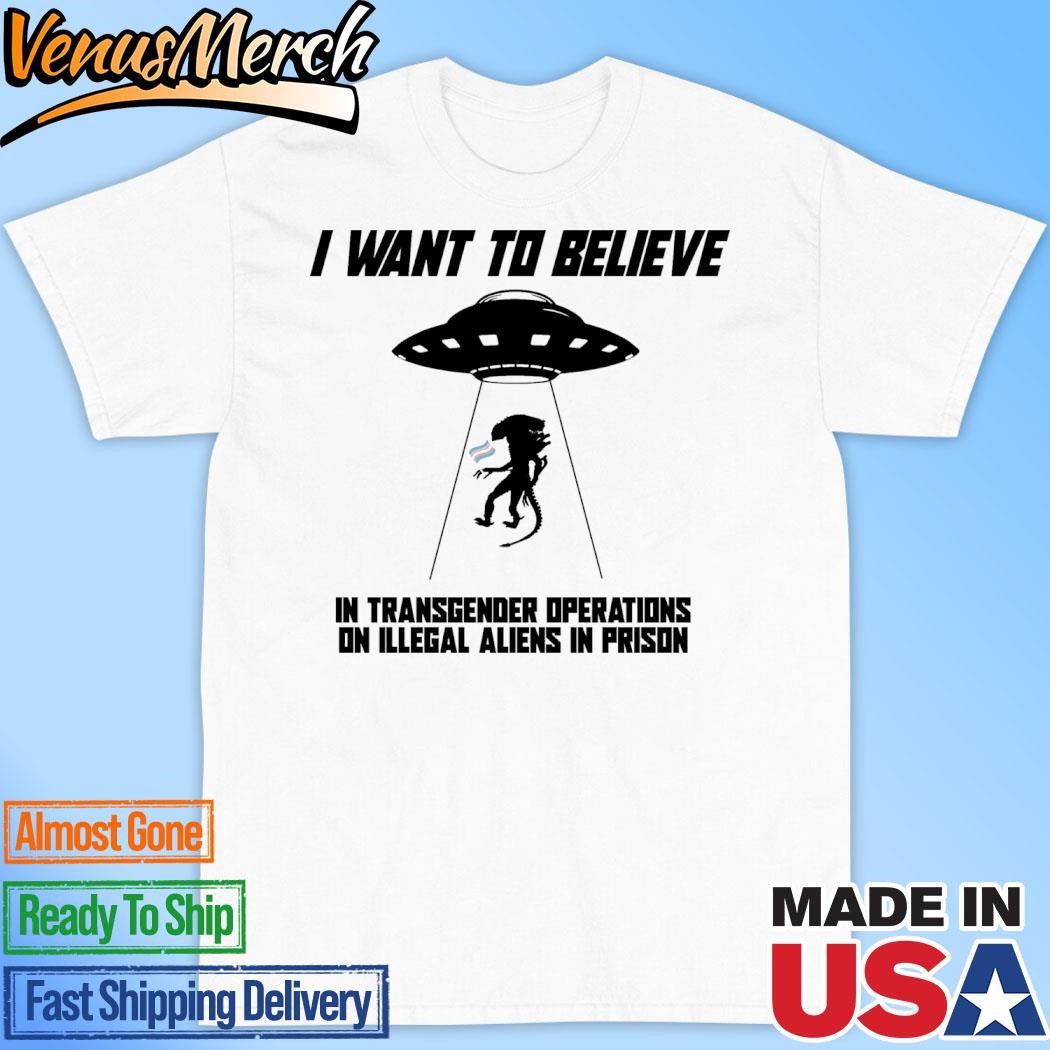 Official I Want To Believe In Transgender Operations On Illegal Aliens In Prison Shirt