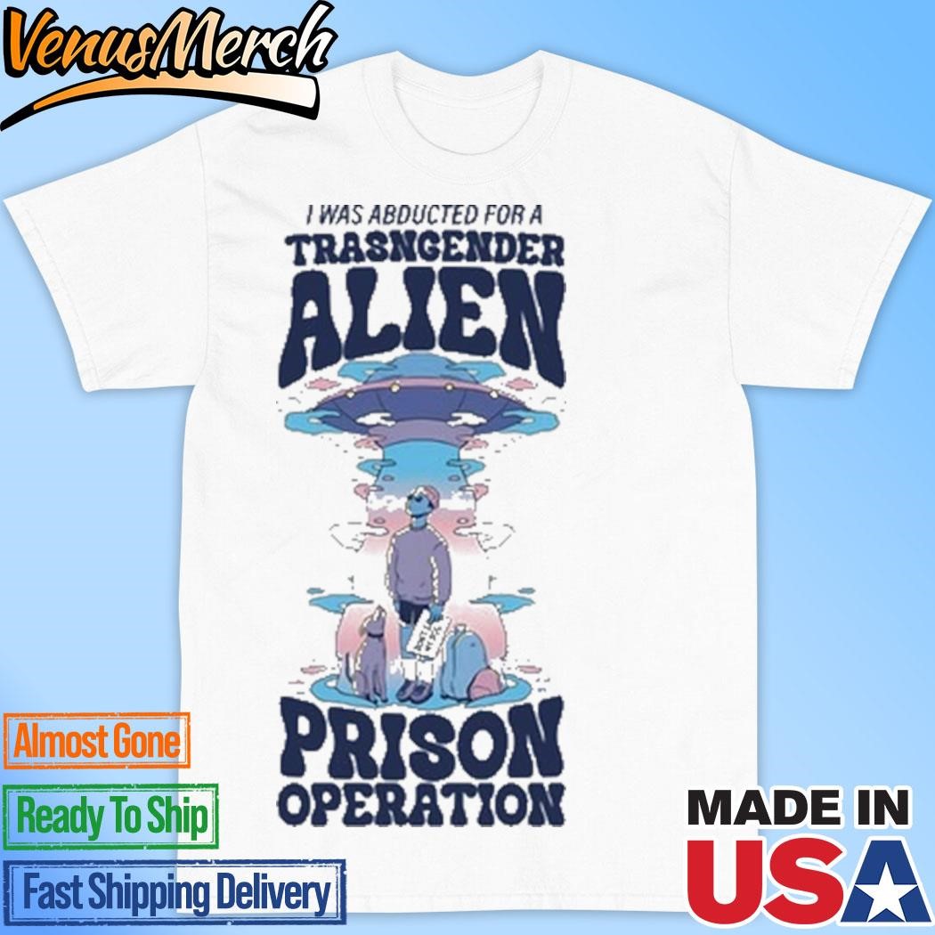 Official I Was Abducted For A Transgender Alien Prison Operation T-Shirt