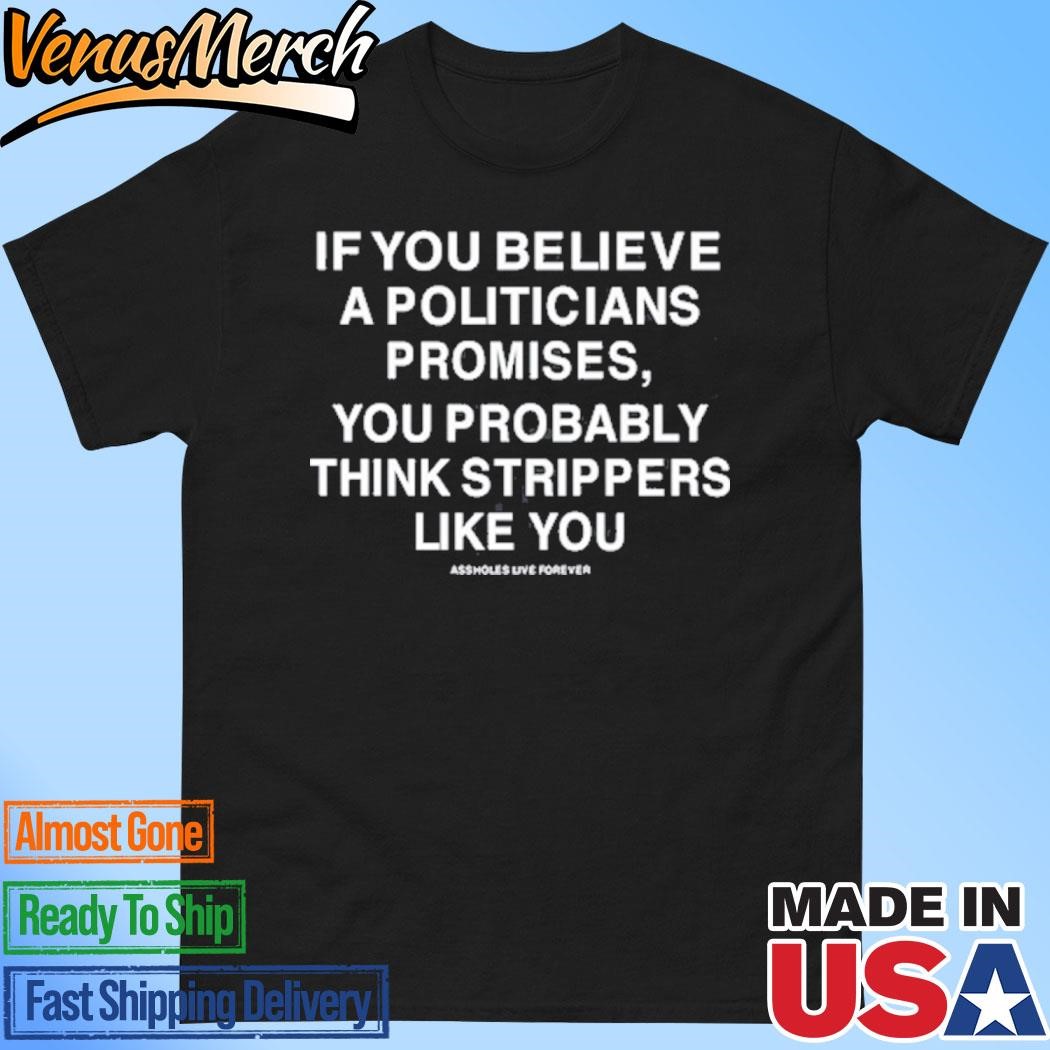 Official If You Believe A Politicians Promises You Probably Think Strippers Like You Shirt