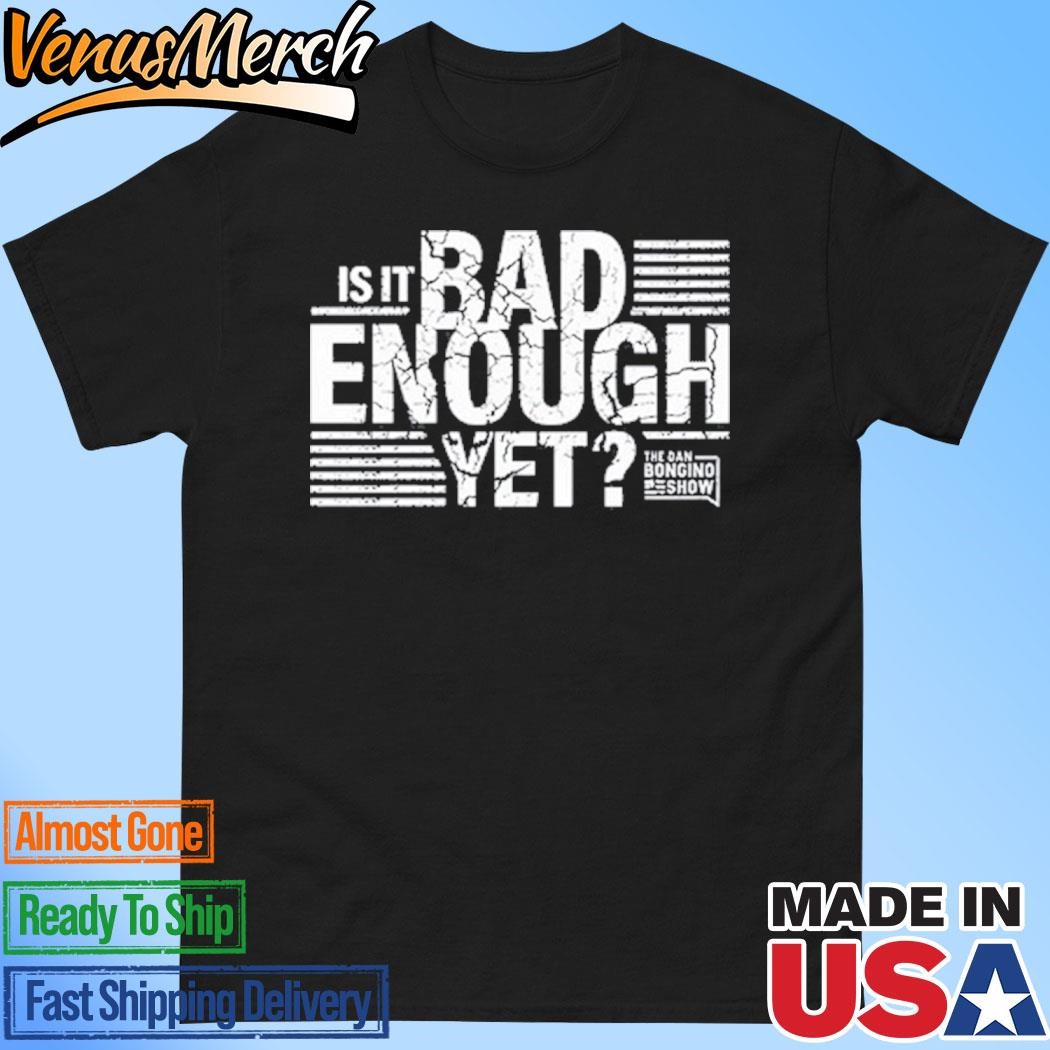 Official Is It Bad Enough Yet The Dan Bongino Show Shirt