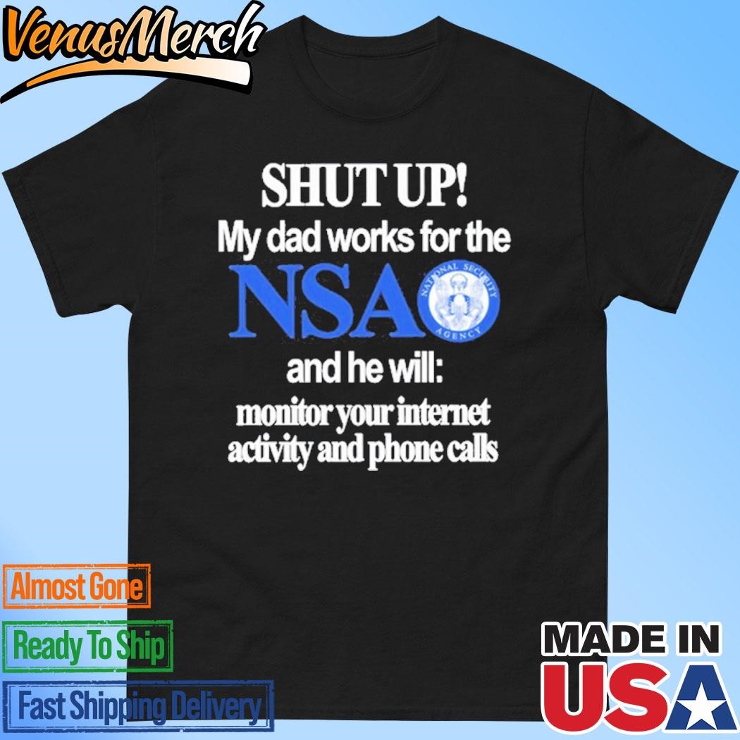 Official Shut Up My Dad Works For The Nsa And He Will Monitor Your Internet Activity And Phone Calls Shirt