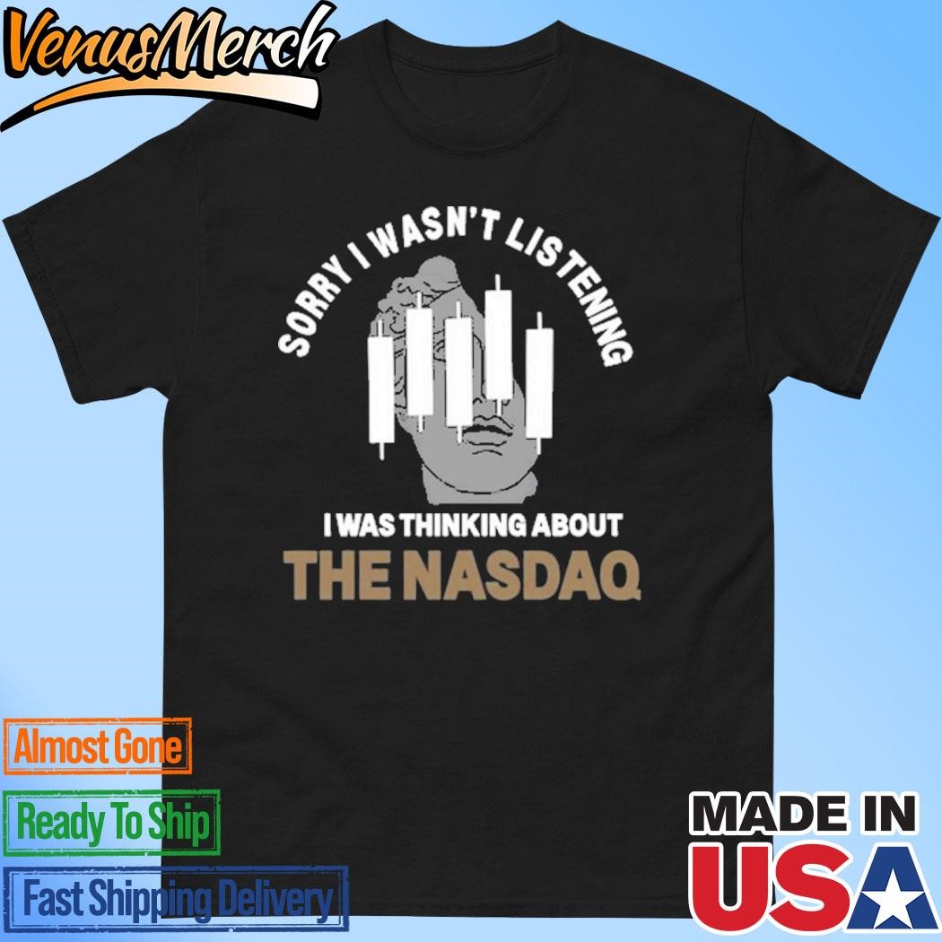 Official Sorry I Wasn't Listening I Was Thinking About The Nasdaq Shirt