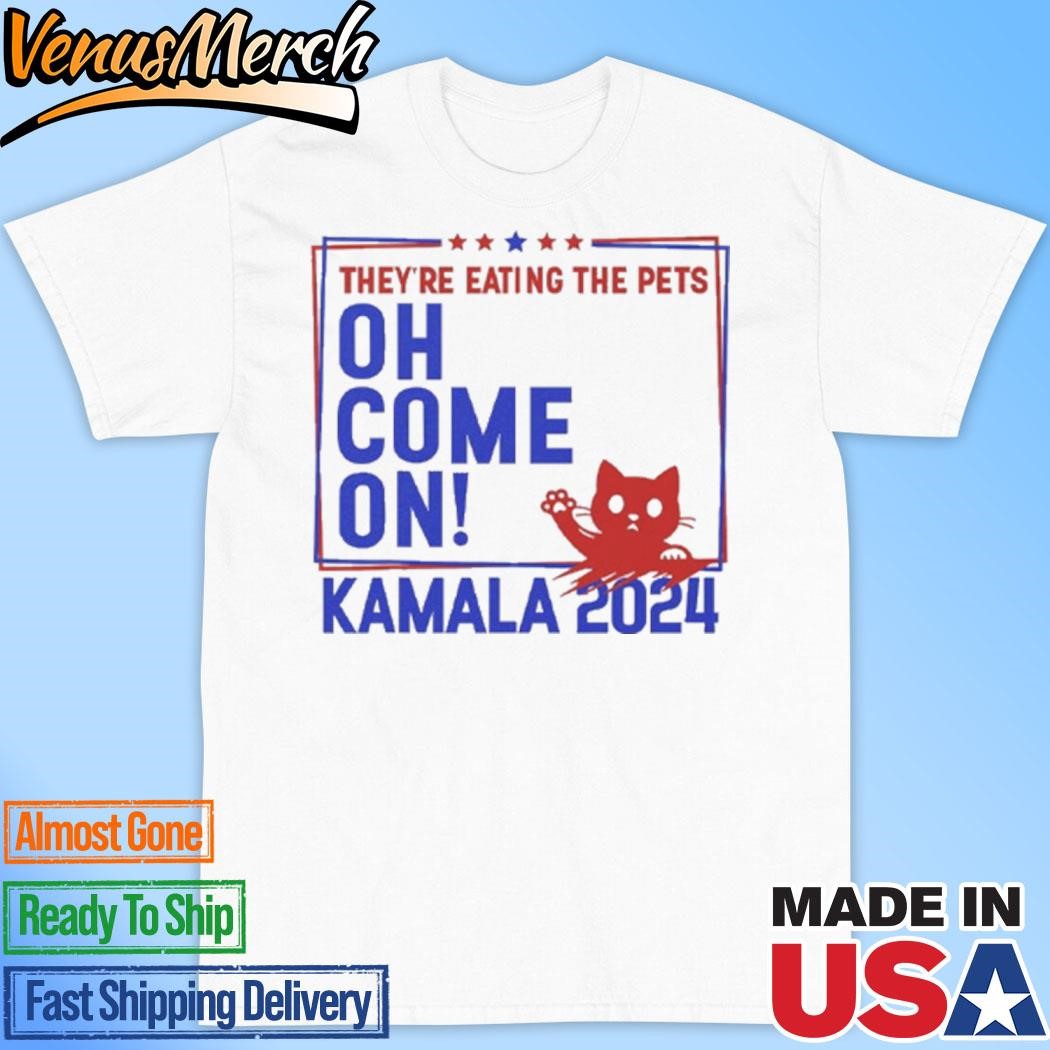 Official They’re Eating the Pets Oh Come On Kamala Harris 2024 Shirt