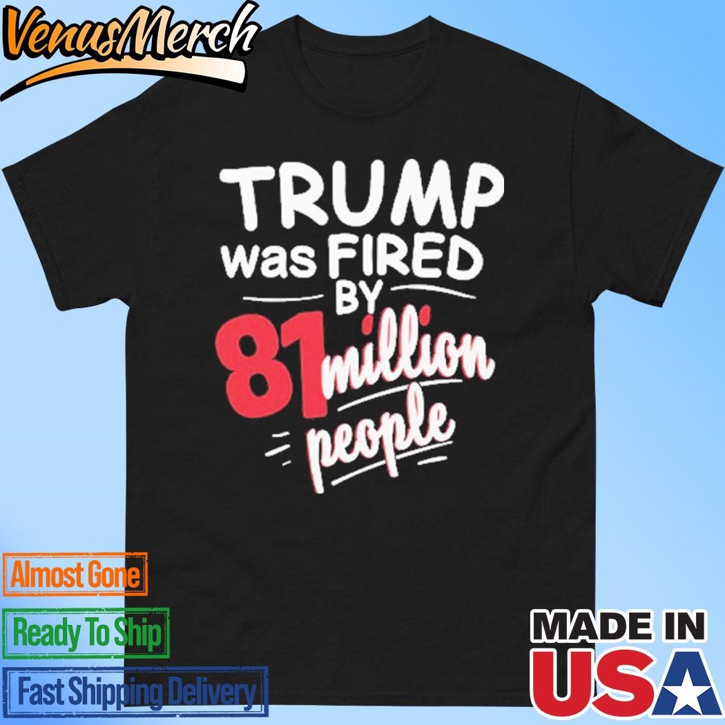 Official Trump Was Fired By 81 Million People Shirt