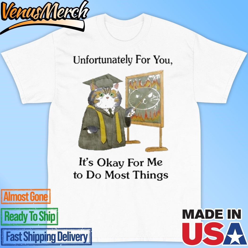 Official Unfortunately For You It's Okay For Me To Do Most Things Shirt