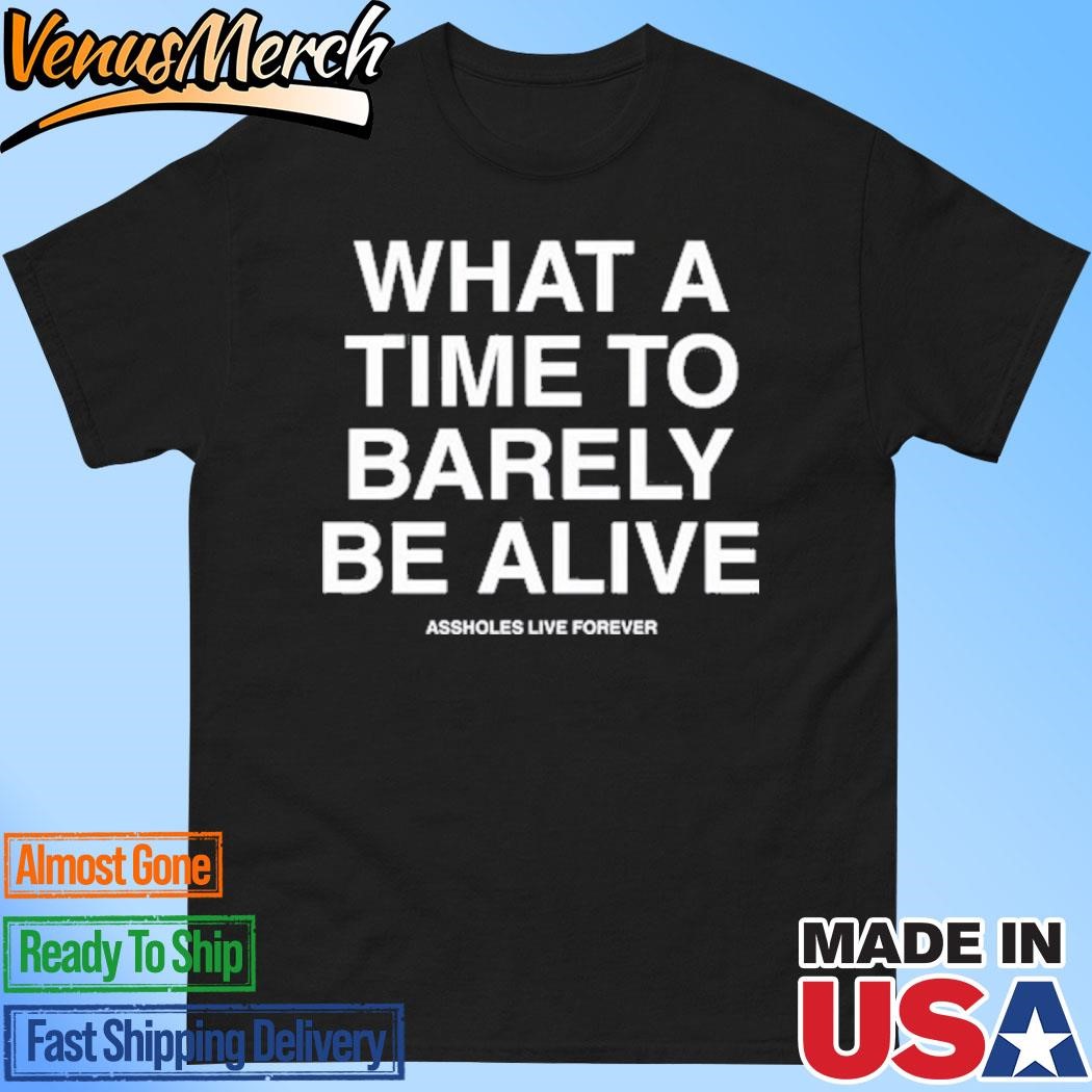 Official What A Time To Barely Be A Live Assholes Live Forever Shirt