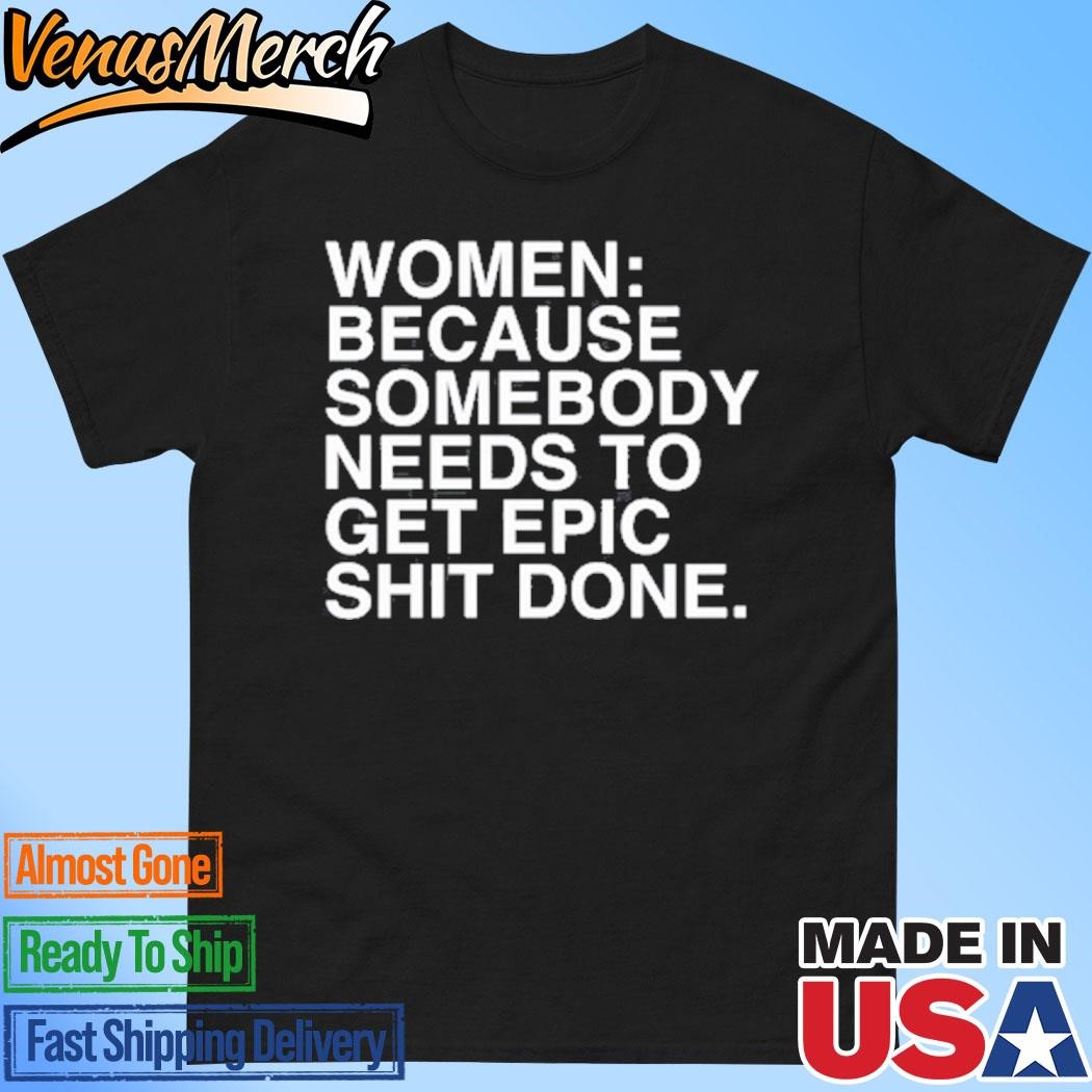 Official Women Because Somebody Needs To Get Epic Shit Done Shirt