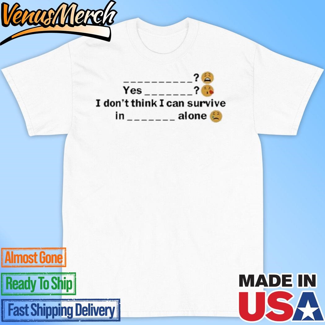 Official Yes I Don't Think I Can Survive In A Alone Shirt