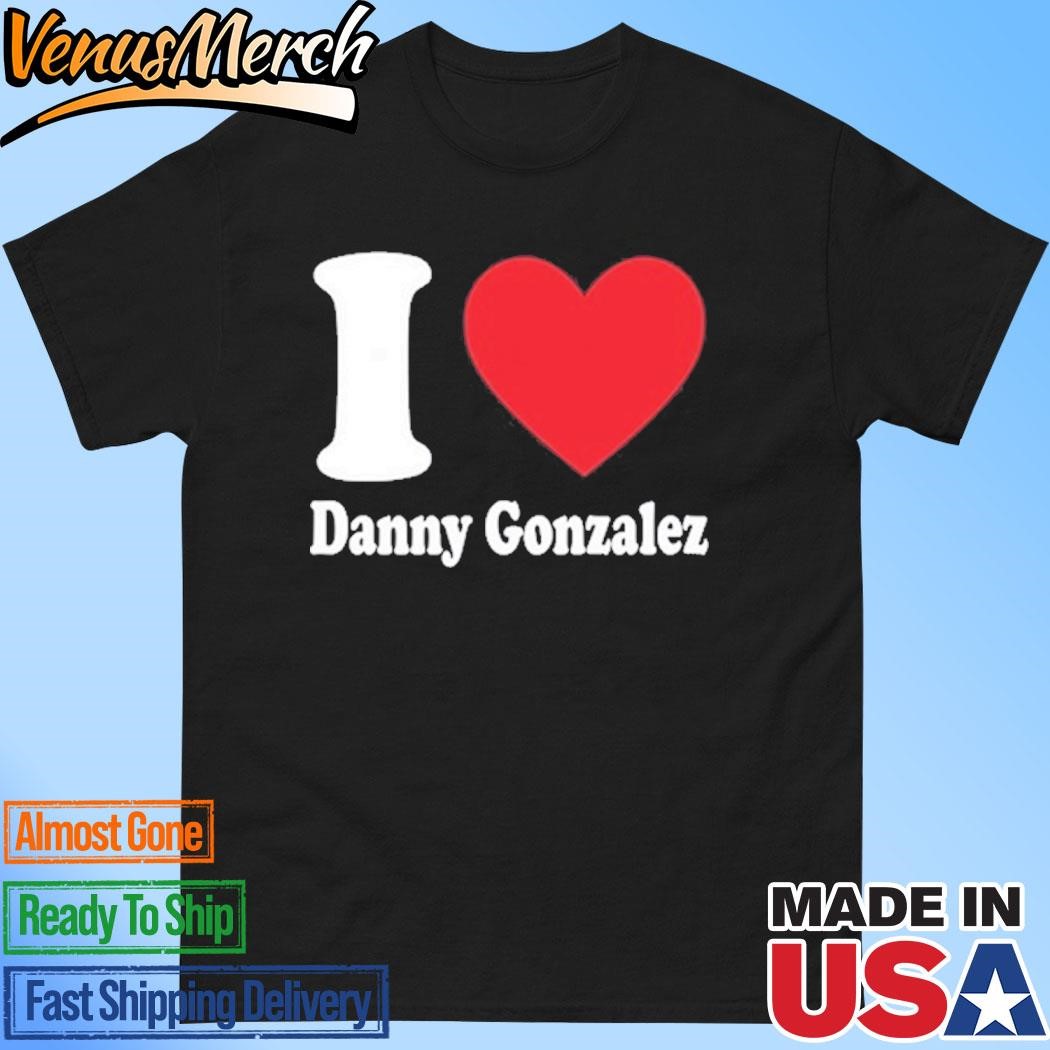 Danny Gonzalez I Love Danny Gonzalez Shirt