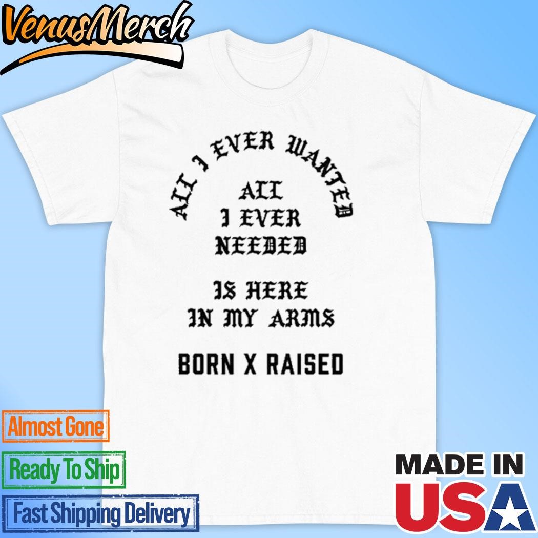 Official Born X Raised All I Ever Wanted Is Here In My Arms Shirt