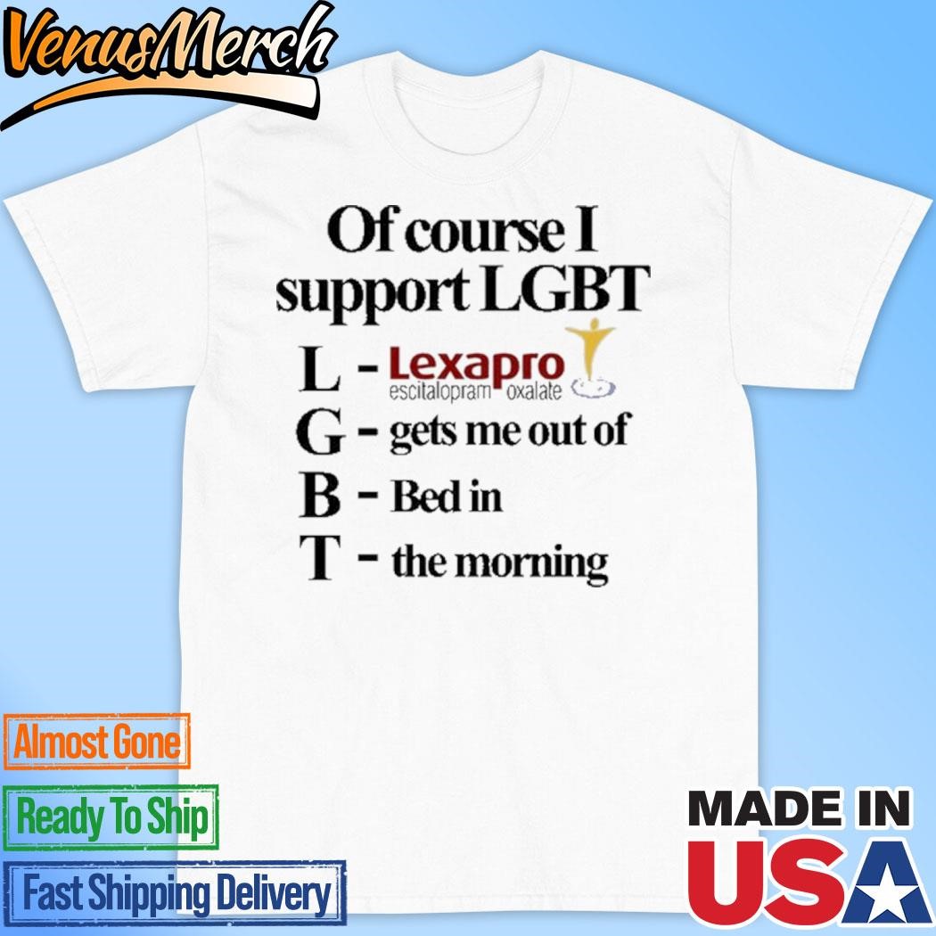 Official Classy Shirts Of Course I Support Lgbt Lexapro Gets Me Out Of Bed In The Morning Shirt