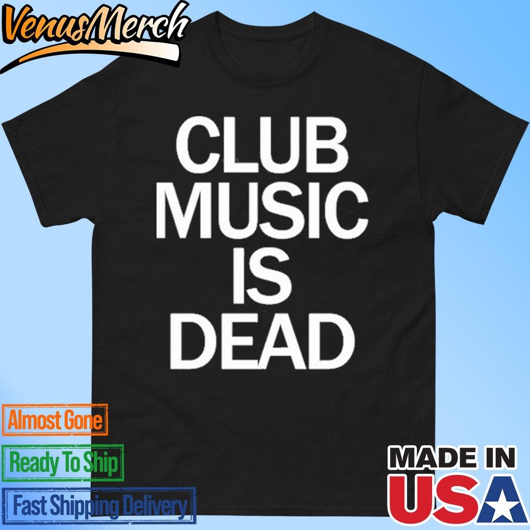 Official Club Music Is Dead Shirt