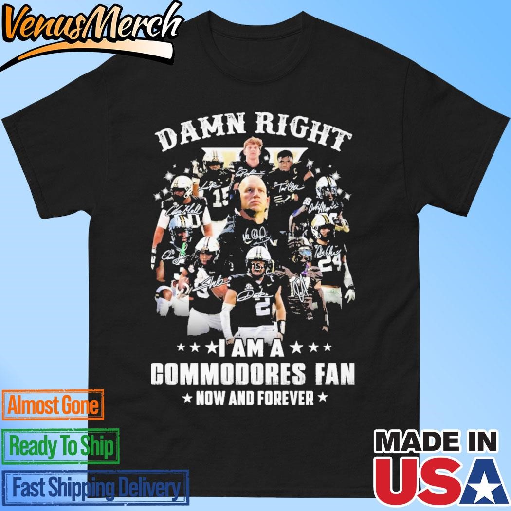 Official Damn Right I Am A Vanderbilt Commodores Fan Now And Forever 2024 T-Shirt