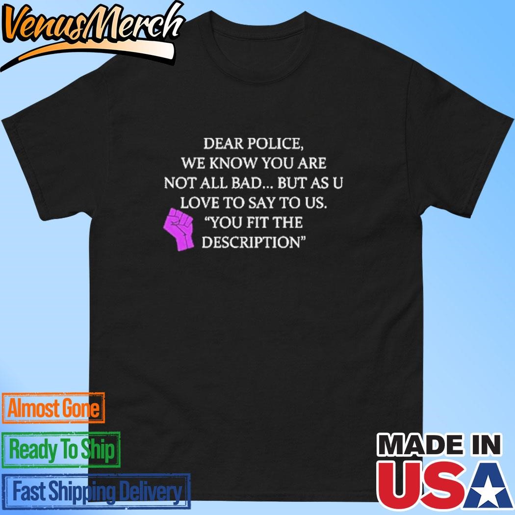 Official Dear Police We Know You Are Not All Bad But As U Love To Say To Us You Fit The Description Shirt