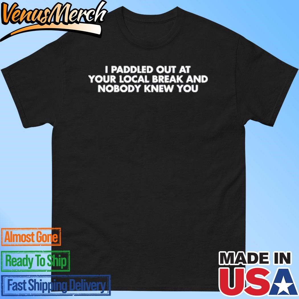 Official I Paddled Out At Your Local Break And Nobody Knew You Shirt