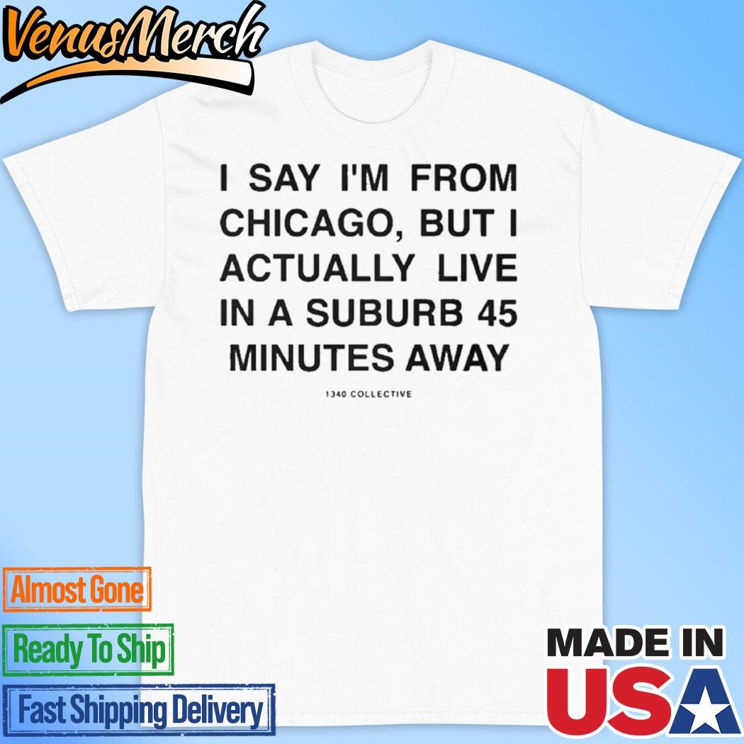 Official I Say I’m From Chicago But I Actually Live In A Suburb 45 Minutes Away Shirt