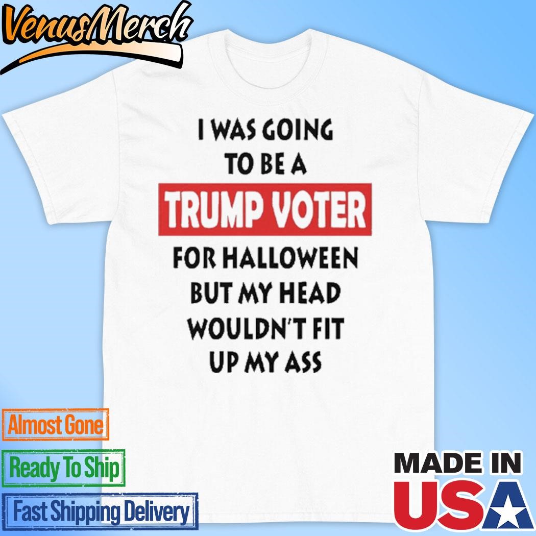 Official I Was Going To Be A Trump Voter For Halloween But My Head Wouldn’t Fit Up My Ass Shirt