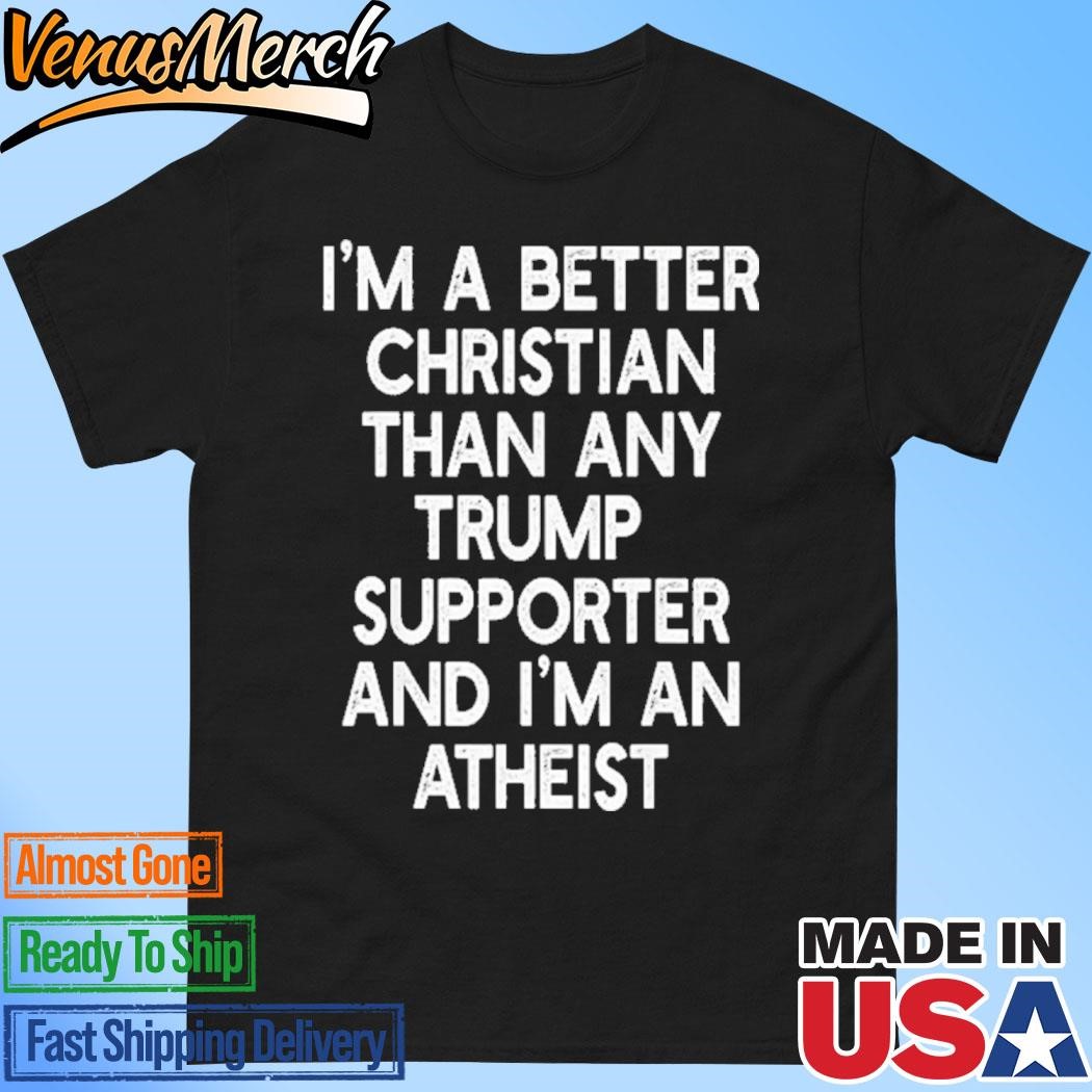 Official I’m A Better Christian Than Any Trump Supporter And I’m An Atheist Shirt