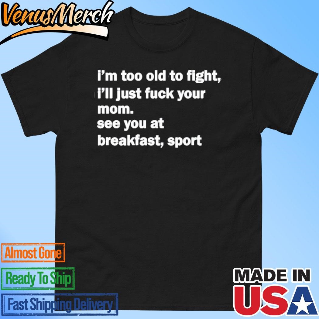 Official I'm Too Old To Fight I'll Just Fuck Your Mom On Black Shirt