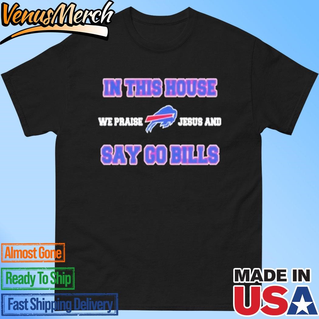 Official In The House Say Go Bills 2024 We Praise Jesus And Shirt