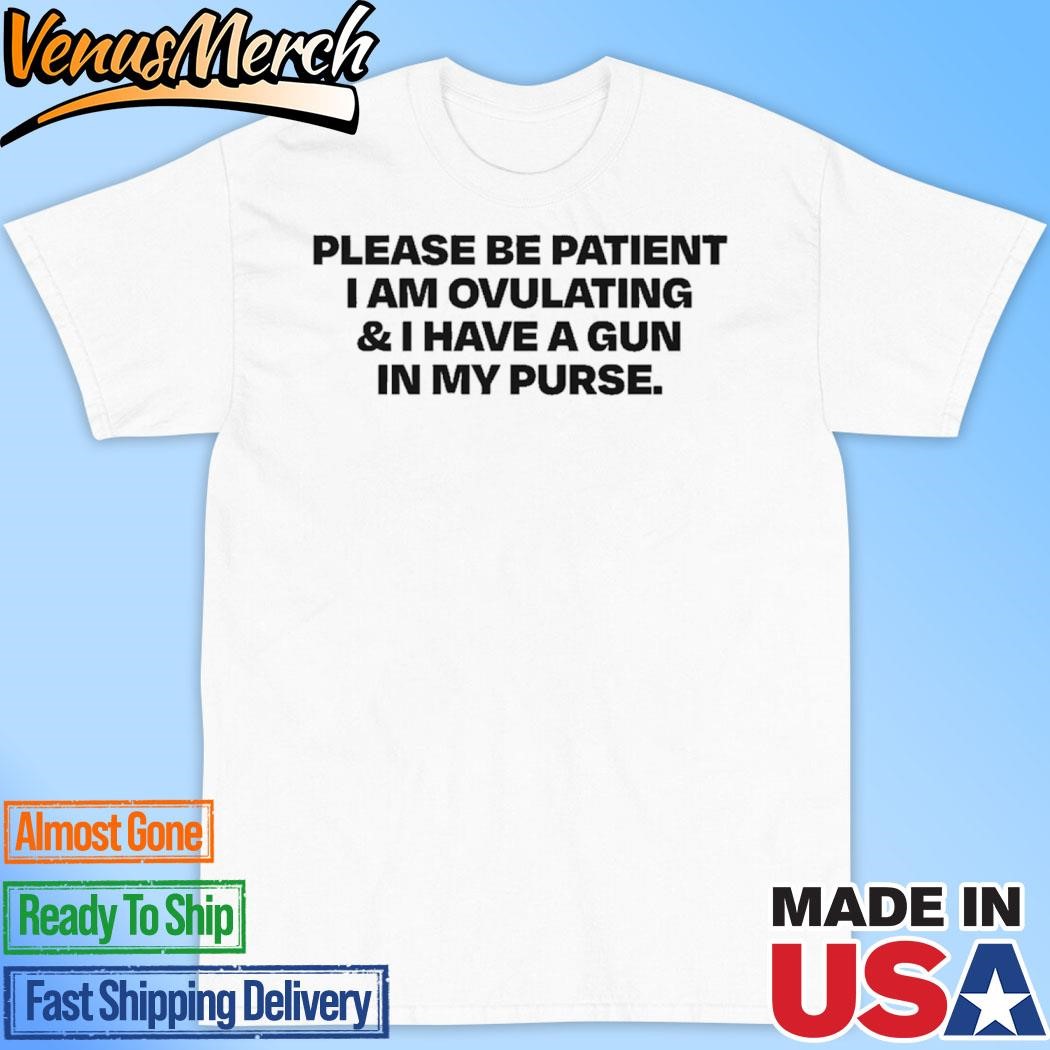 Official Please Be Patient I Am Ovulating & I Have A Gun In My Purse Shirt