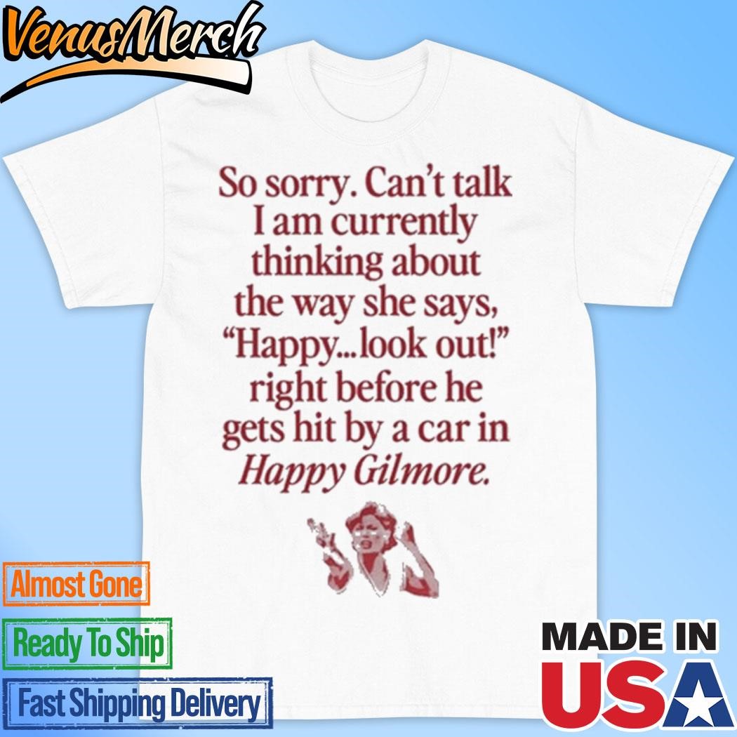 Official So Sorry Can't Talk I Am Currently Thinking About The Way She Says Happy Look Out Right Before He Gets Hit By A Car In Happy Gilmore Shirt