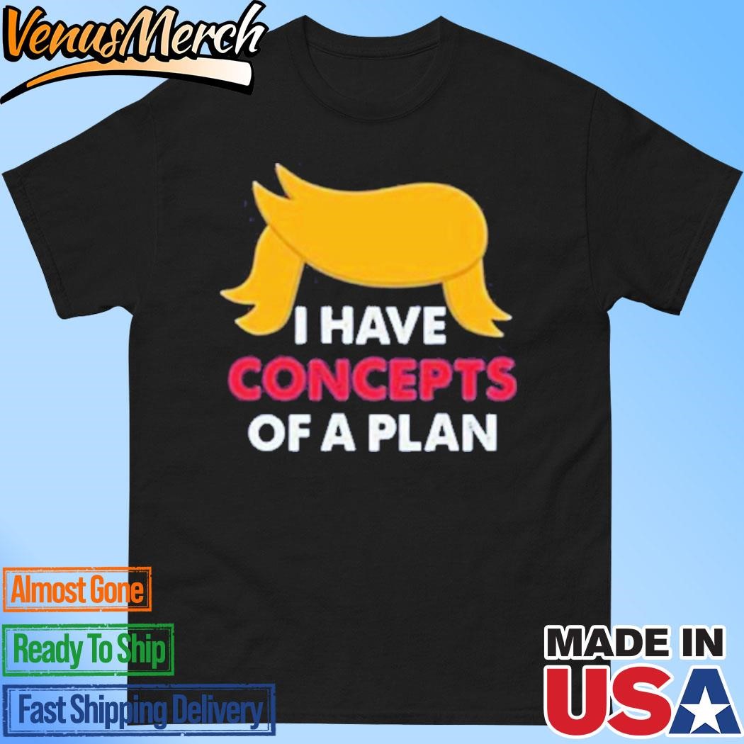 Official Trump I Have Concepts Of A Plan T-Shirt