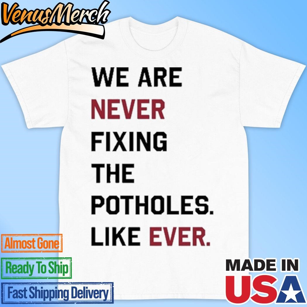 Official We Are Never Fixing The Potholes Like Ever Shirt