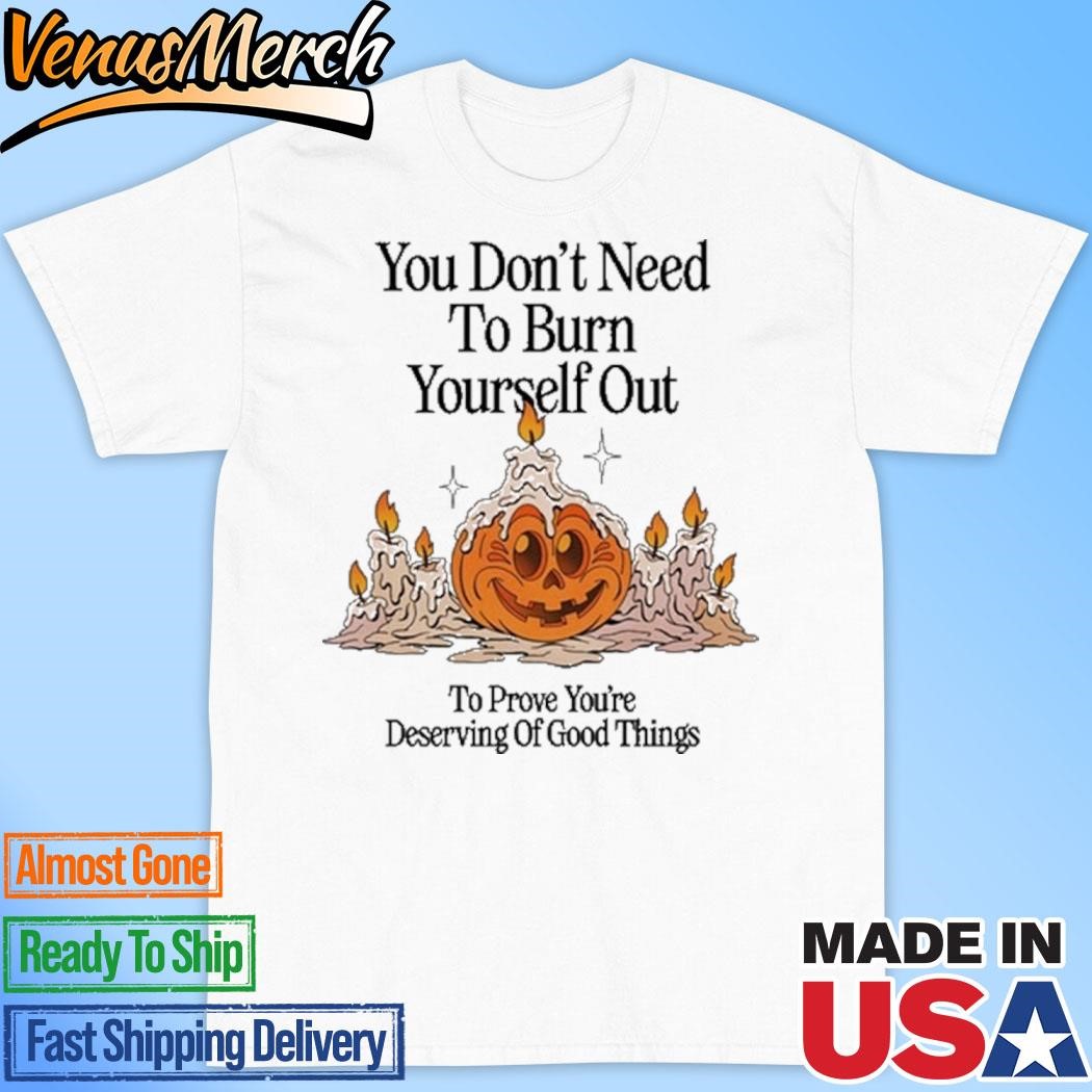 Official You Don't Need To Burn Yourself Out To Prove You're Deserving Of Good Things Shirt